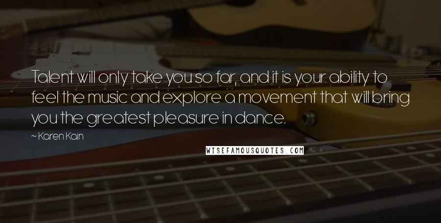 Karen Kain Quotes: Talent will only take you so far, and it is your ability to feel the music and explore a movement that will bring you the greatest pleasure in dance.