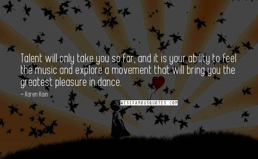 Karen Kain Quotes: Talent will only take you so far, and it is your ability to feel the music and explore a movement that will bring you the greatest pleasure in dance.