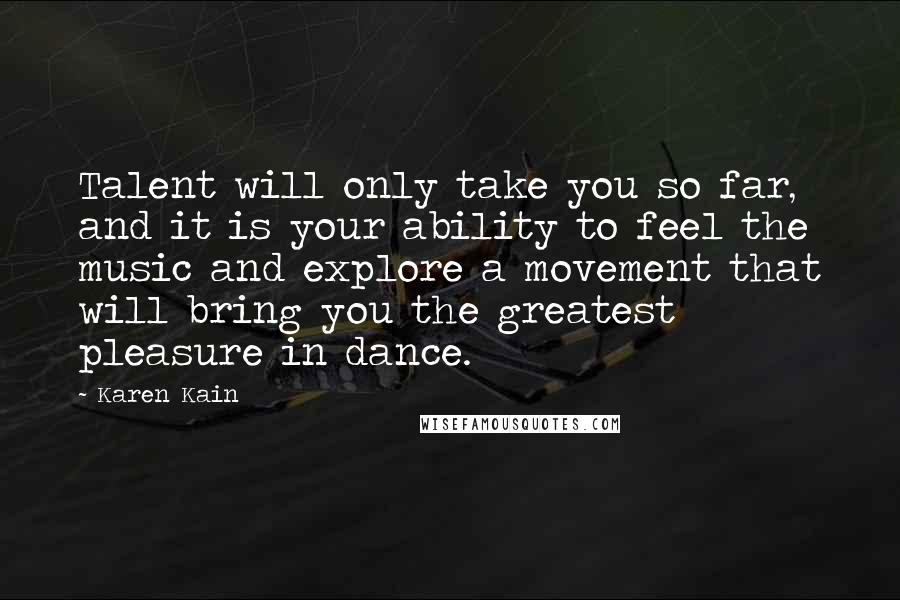 Karen Kain Quotes: Talent will only take you so far, and it is your ability to feel the music and explore a movement that will bring you the greatest pleasure in dance.