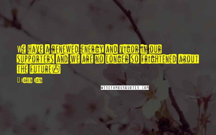 Karen Kain Quotes: We have a renewed energy and vigor in our supporters and we are no longer so frightened about the future.