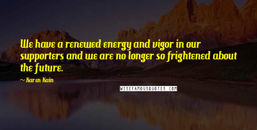 Karen Kain Quotes: We have a renewed energy and vigor in our supporters and we are no longer so frightened about the future.