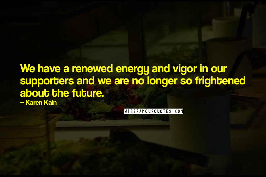 Karen Kain Quotes: We have a renewed energy and vigor in our supporters and we are no longer so frightened about the future.