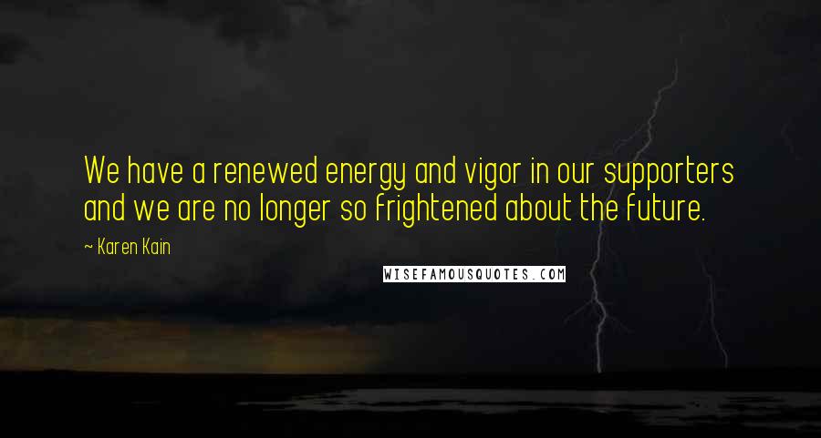 Karen Kain Quotes: We have a renewed energy and vigor in our supporters and we are no longer so frightened about the future.