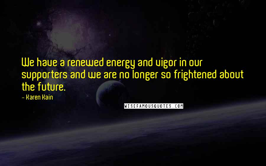 Karen Kain Quotes: We have a renewed energy and vigor in our supporters and we are no longer so frightened about the future.