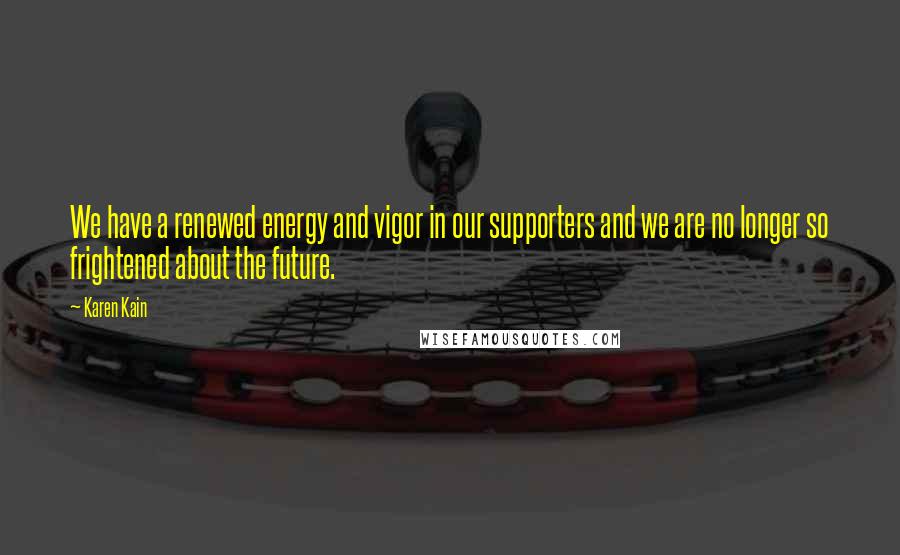 Karen Kain Quotes: We have a renewed energy and vigor in our supporters and we are no longer so frightened about the future.