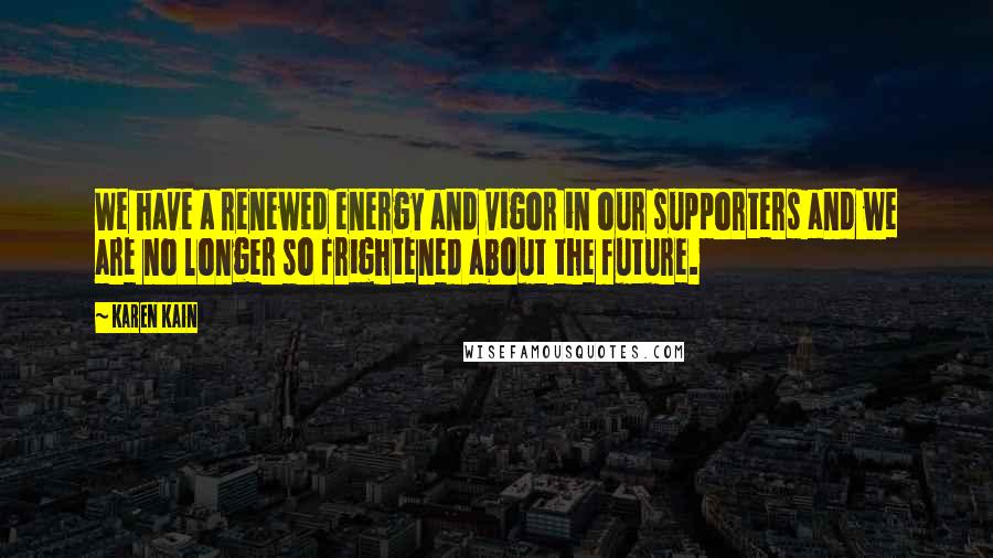 Karen Kain Quotes: We have a renewed energy and vigor in our supporters and we are no longer so frightened about the future.