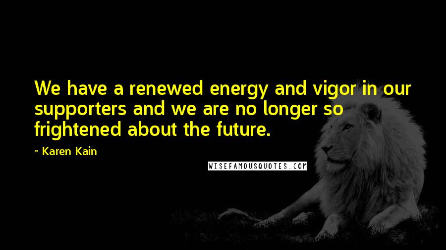 Karen Kain Quotes: We have a renewed energy and vigor in our supporters and we are no longer so frightened about the future.