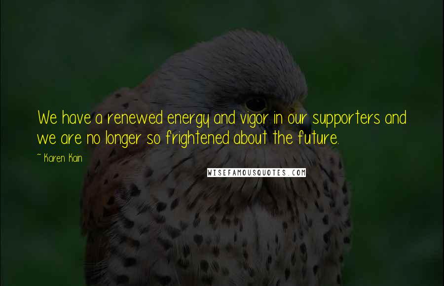 Karen Kain Quotes: We have a renewed energy and vigor in our supporters and we are no longer so frightened about the future.