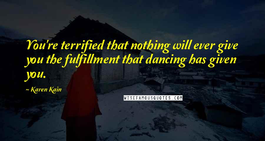 Karen Kain Quotes: You're terrified that nothing will ever give you the fulfillment that dancing has given you.