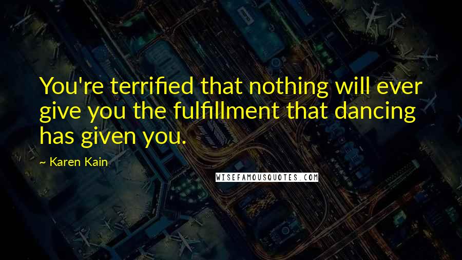 Karen Kain Quotes: You're terrified that nothing will ever give you the fulfillment that dancing has given you.