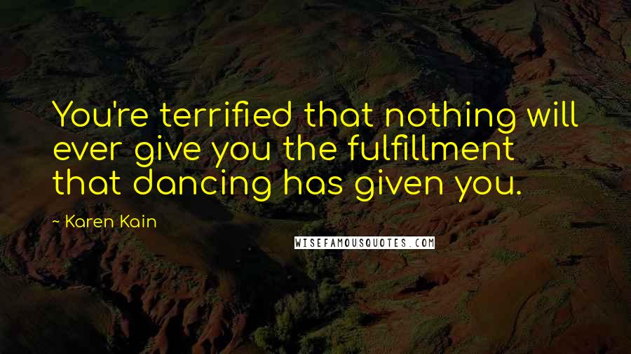 Karen Kain Quotes: You're terrified that nothing will ever give you the fulfillment that dancing has given you.