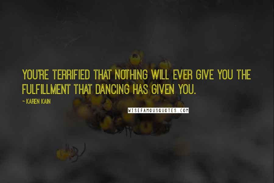 Karen Kain Quotes: You're terrified that nothing will ever give you the fulfillment that dancing has given you.