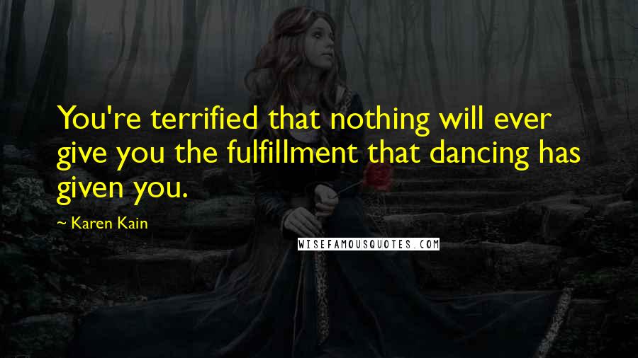 Karen Kain Quotes: You're terrified that nothing will ever give you the fulfillment that dancing has given you.