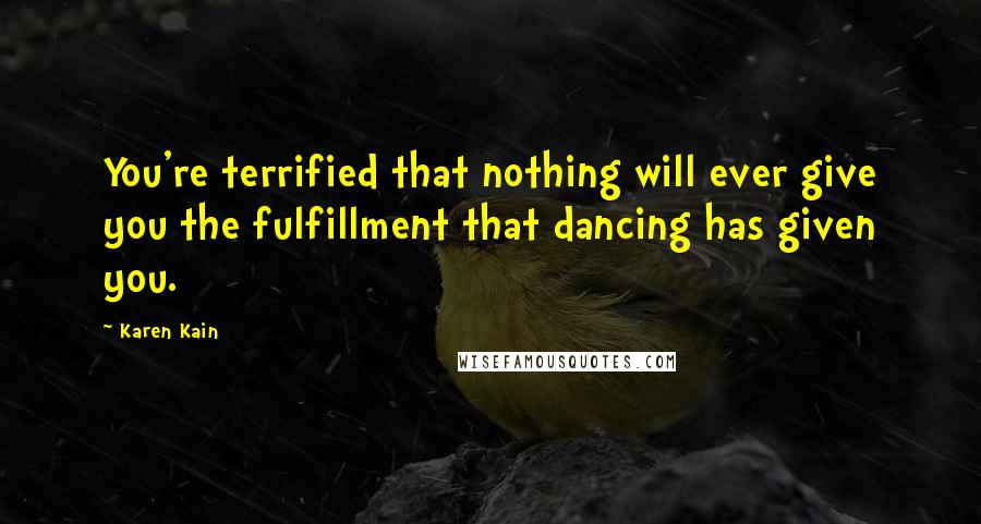 Karen Kain Quotes: You're terrified that nothing will ever give you the fulfillment that dancing has given you.