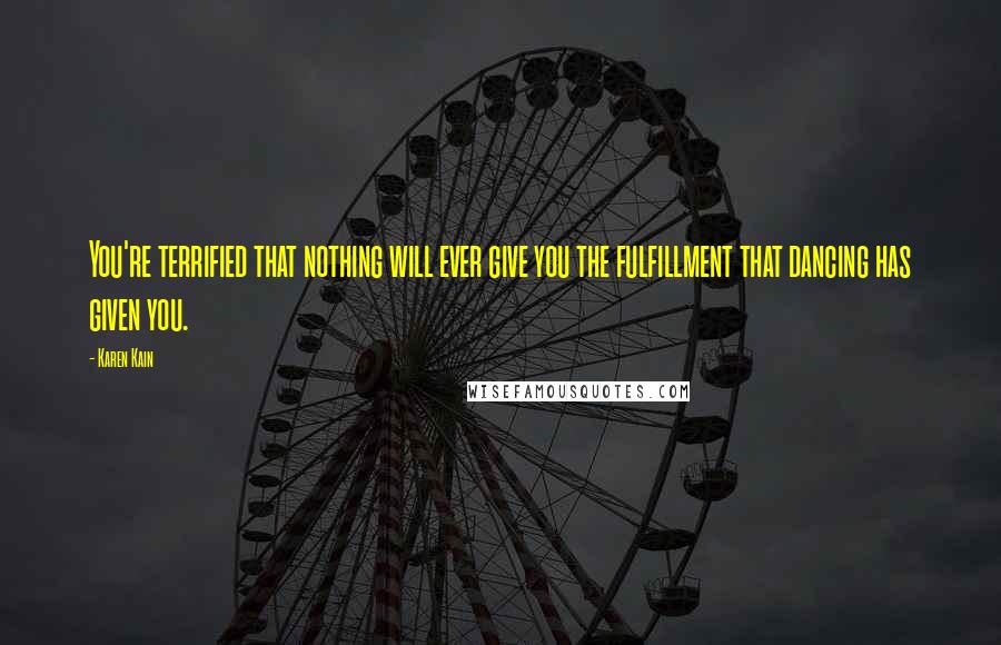 Karen Kain Quotes: You're terrified that nothing will ever give you the fulfillment that dancing has given you.