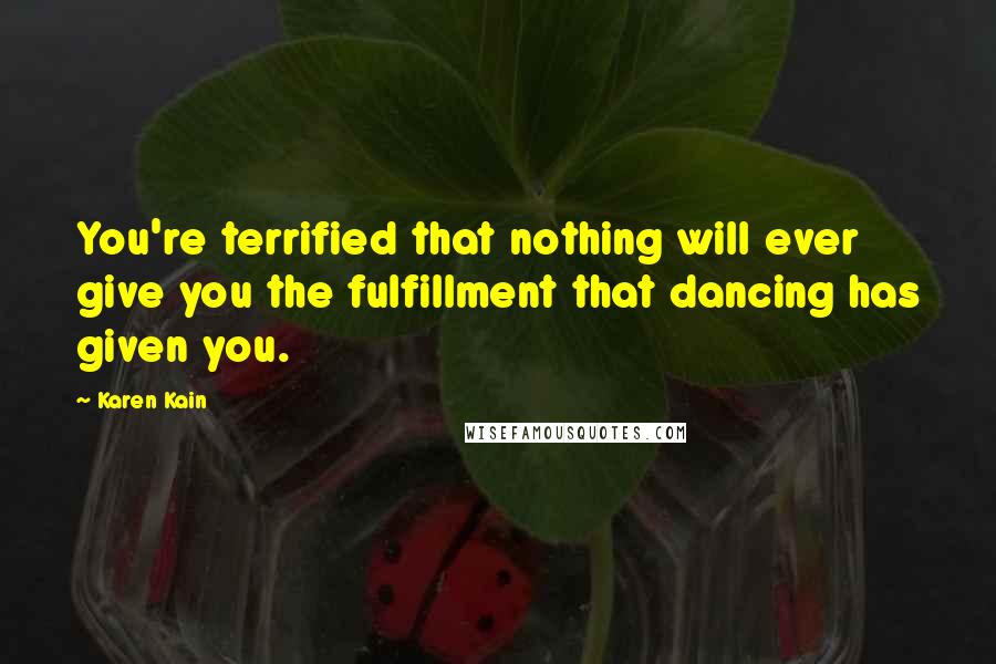 Karen Kain Quotes: You're terrified that nothing will ever give you the fulfillment that dancing has given you.