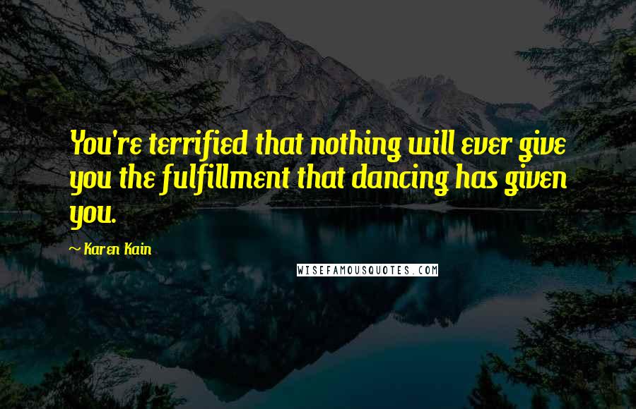 Karen Kain Quotes: You're terrified that nothing will ever give you the fulfillment that dancing has given you.