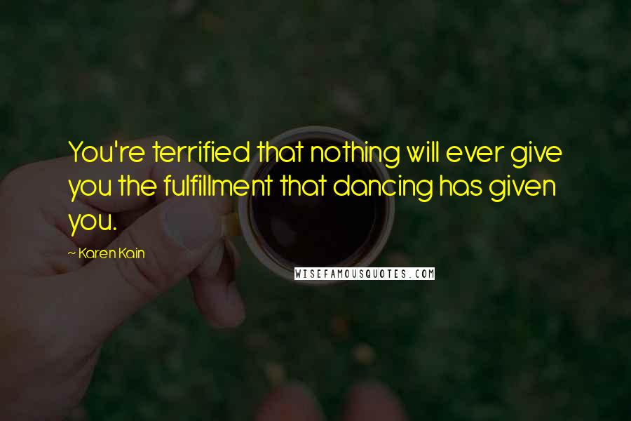 Karen Kain Quotes: You're terrified that nothing will ever give you the fulfillment that dancing has given you.