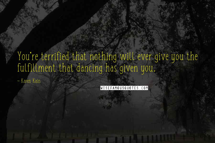 Karen Kain Quotes: You're terrified that nothing will ever give you the fulfillment that dancing has given you.