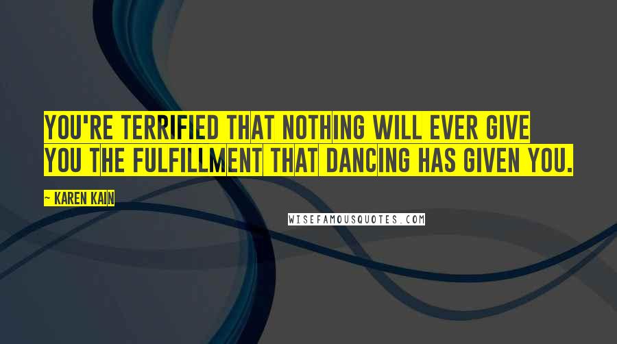 Karen Kain Quotes: You're terrified that nothing will ever give you the fulfillment that dancing has given you.