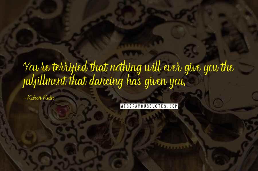 Karen Kain Quotes: You're terrified that nothing will ever give you the fulfillment that dancing has given you.