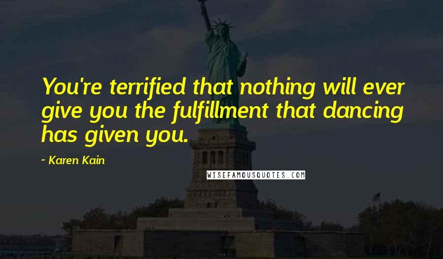 Karen Kain Quotes: You're terrified that nothing will ever give you the fulfillment that dancing has given you.