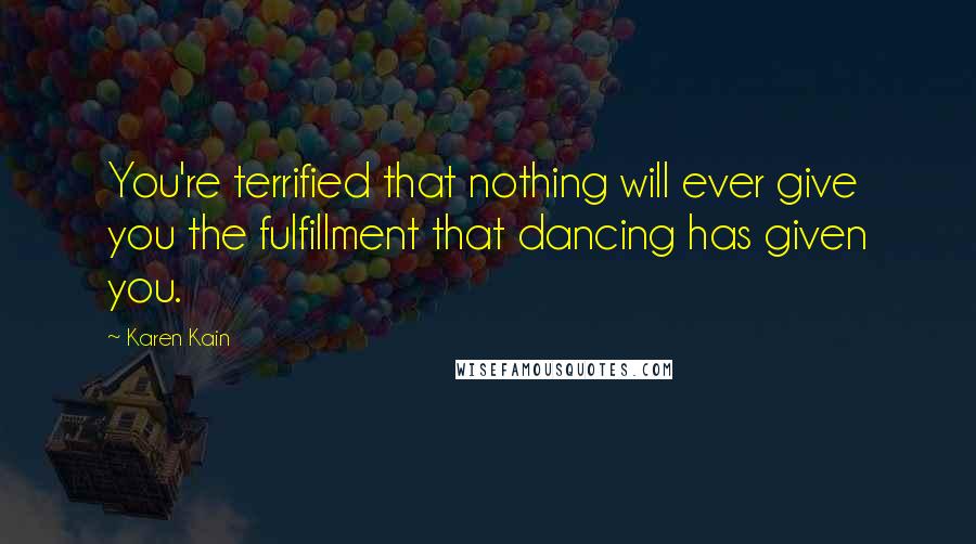 Karen Kain Quotes: You're terrified that nothing will ever give you the fulfillment that dancing has given you.