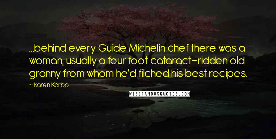 Karen Karbo Quotes: ...behind every Guide Michelin chef there was a woman, usually a four foot cataract-ridden old granny from whom he'd filched his best recipes.