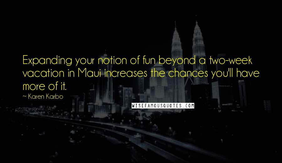 Karen Karbo Quotes: Expanding your notion of fun beyond a two-week vacation in Maui increases the chances you'll have more of it.