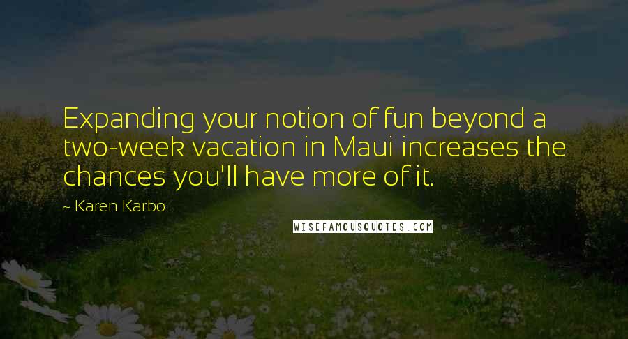 Karen Karbo Quotes: Expanding your notion of fun beyond a two-week vacation in Maui increases the chances you'll have more of it.