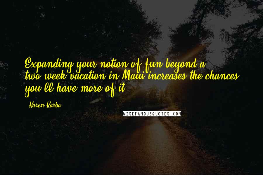 Karen Karbo Quotes: Expanding your notion of fun beyond a two-week vacation in Maui increases the chances you'll have more of it.