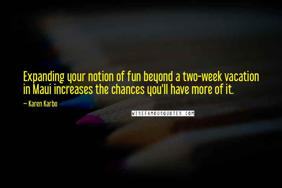 Karen Karbo Quotes: Expanding your notion of fun beyond a two-week vacation in Maui increases the chances you'll have more of it.