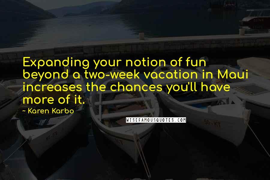 Karen Karbo Quotes: Expanding your notion of fun beyond a two-week vacation in Maui increases the chances you'll have more of it.