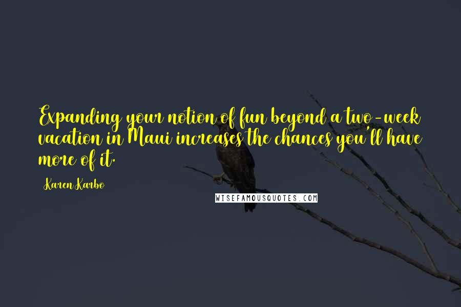 Karen Karbo Quotes: Expanding your notion of fun beyond a two-week vacation in Maui increases the chances you'll have more of it.