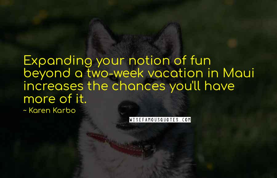 Karen Karbo Quotes: Expanding your notion of fun beyond a two-week vacation in Maui increases the chances you'll have more of it.