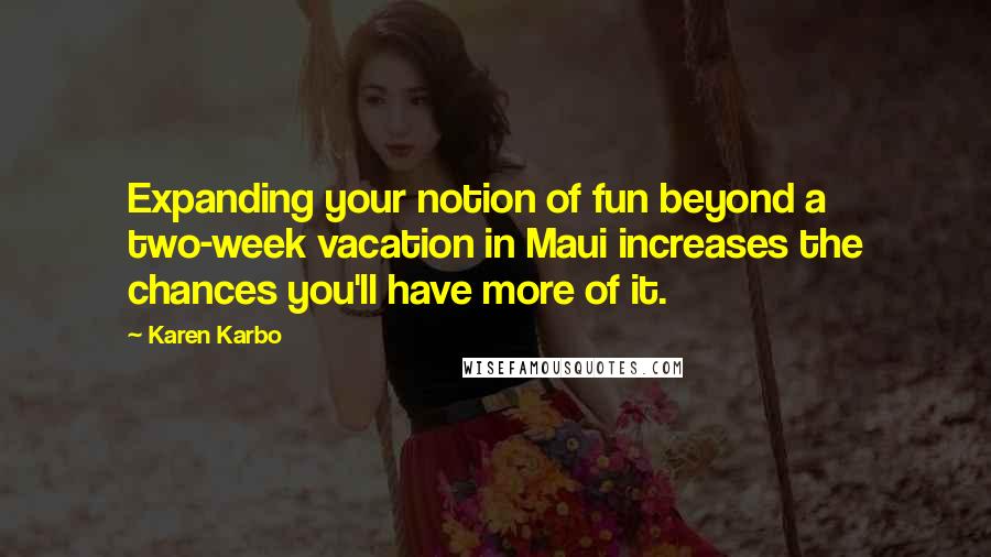 Karen Karbo Quotes: Expanding your notion of fun beyond a two-week vacation in Maui increases the chances you'll have more of it.