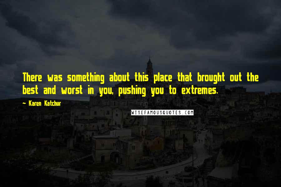 Karen Katchur Quotes: There was something about this place that brought out the best and worst in you, pushing you to extremes.