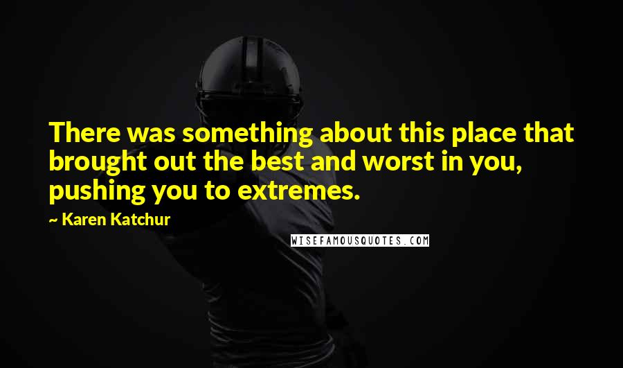 Karen Katchur Quotes: There was something about this place that brought out the best and worst in you, pushing you to extremes.
