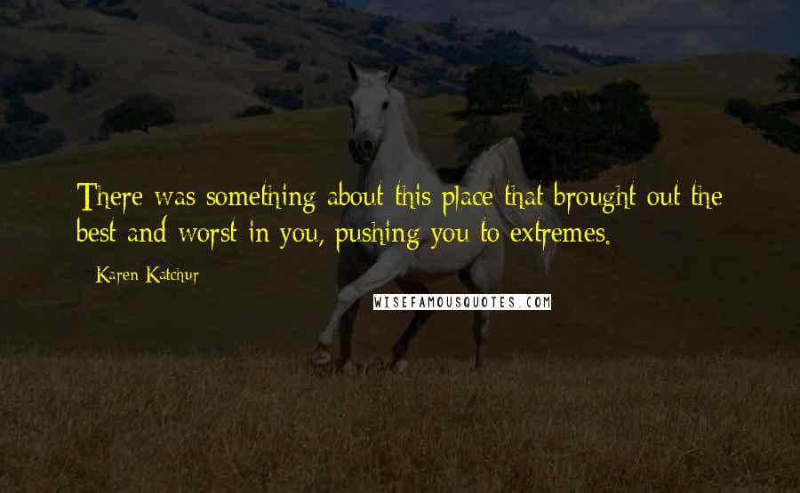 Karen Katchur Quotes: There was something about this place that brought out the best and worst in you, pushing you to extremes.