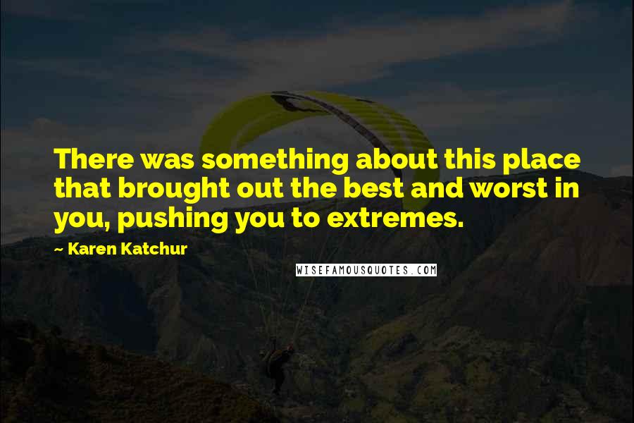 Karen Katchur Quotes: There was something about this place that brought out the best and worst in you, pushing you to extremes.