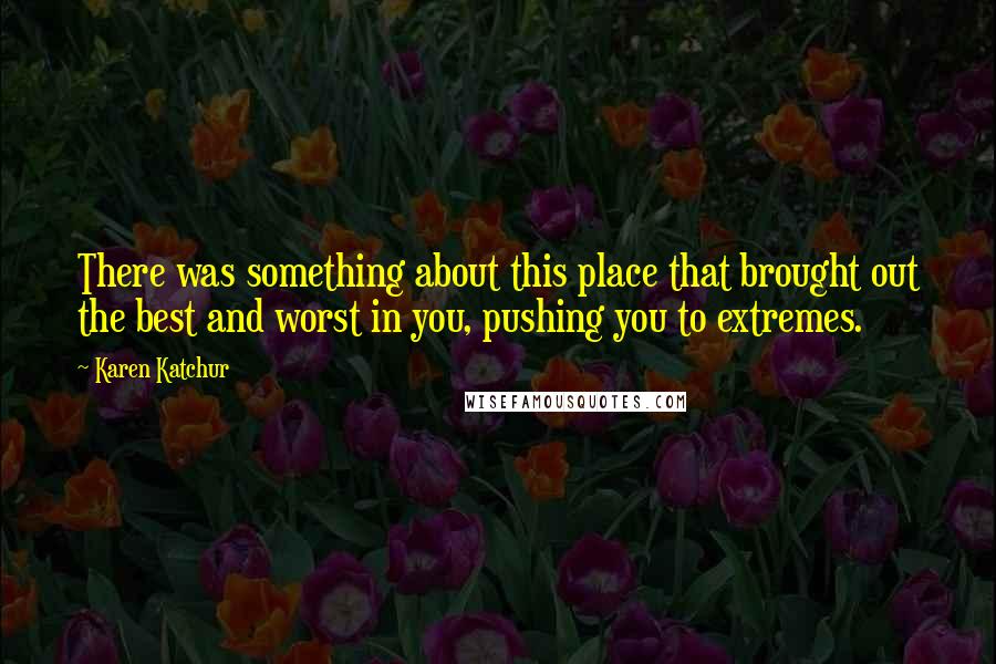 Karen Katchur Quotes: There was something about this place that brought out the best and worst in you, pushing you to extremes.