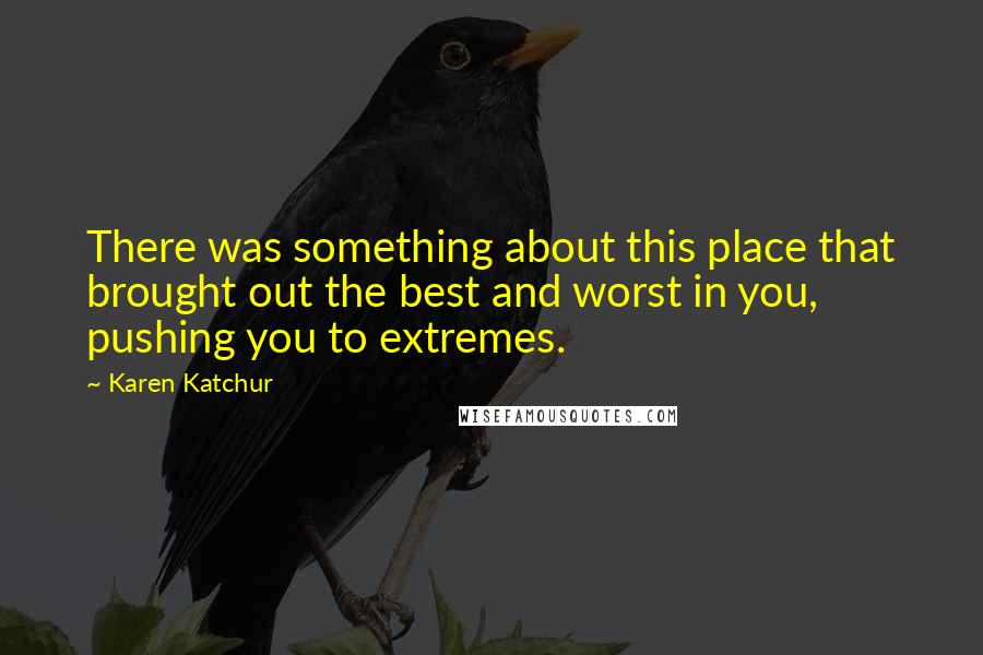 Karen Katchur Quotes: There was something about this place that brought out the best and worst in you, pushing you to extremes.