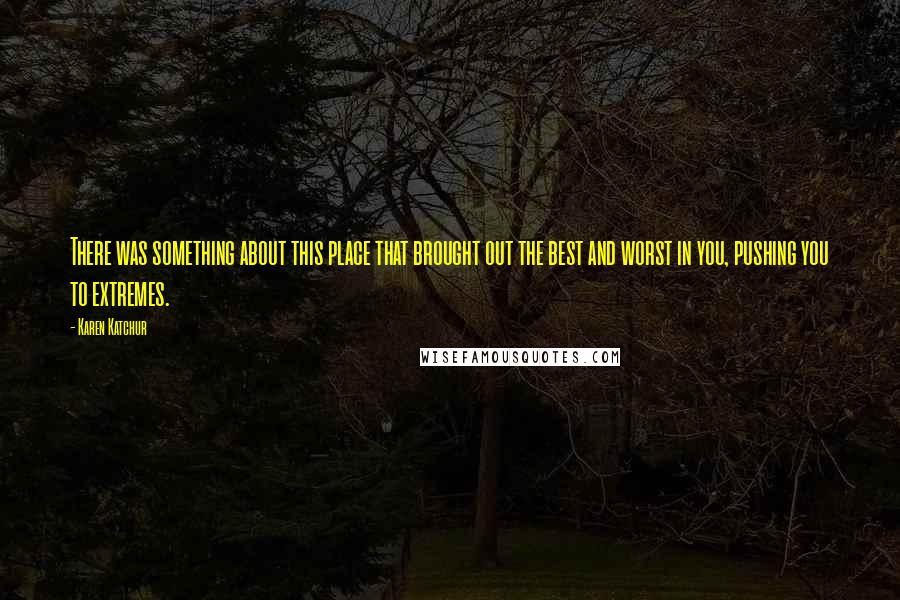 Karen Katchur Quotes: There was something about this place that brought out the best and worst in you, pushing you to extremes.