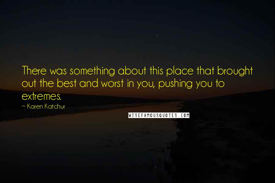 Karen Katchur Quotes: There was something about this place that brought out the best and worst in you, pushing you to extremes.