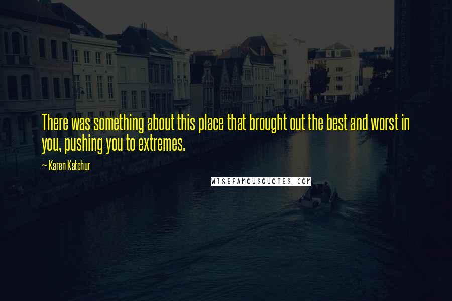 Karen Katchur Quotes: There was something about this place that brought out the best and worst in you, pushing you to extremes.