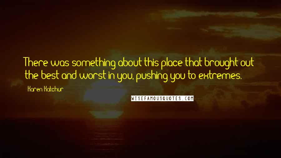 Karen Katchur Quotes: There was something about this place that brought out the best and worst in you, pushing you to extremes.