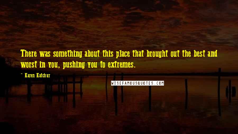 Karen Katchur Quotes: There was something about this place that brought out the best and worst in you, pushing you to extremes.
