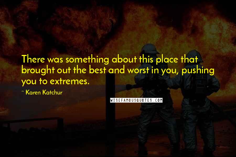 Karen Katchur Quotes: There was something about this place that brought out the best and worst in you, pushing you to extremes.