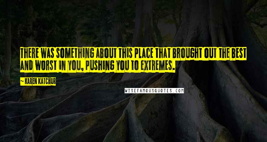 Karen Katchur Quotes: There was something about this place that brought out the best and worst in you, pushing you to extremes.