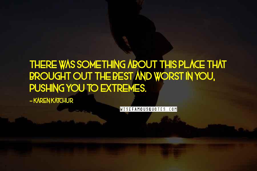 Karen Katchur Quotes: There was something about this place that brought out the best and worst in you, pushing you to extremes.